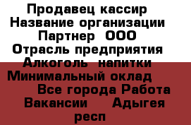 Продавец-кассир › Название организации ­ Партнер, ООО › Отрасль предприятия ­ Алкоголь, напитки › Минимальный оклад ­ 30 000 - Все города Работа » Вакансии   . Адыгея респ.